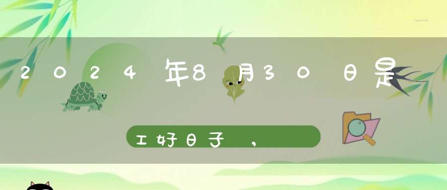 2024年8月30日是開工好日子嗎,開工復(fù)工最佳吉時(shí)