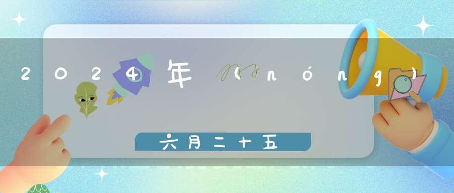 2024年農(nóng)歷六月二十五結(jié)婚是好日子嗎,為可以嫁娶的大喜日嗎