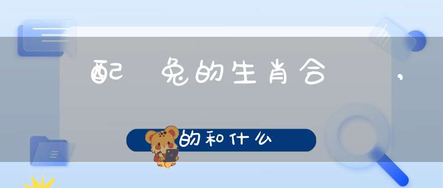 屬雞配屬兔的生肖合適嗎,屬雞的和什么屬相最配